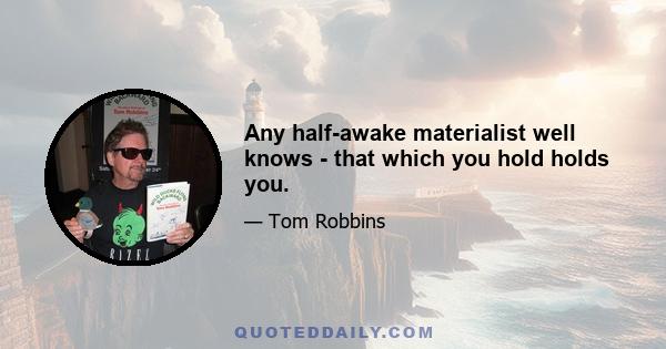 Any half-awake materialist well knows - that which you hold holds you.