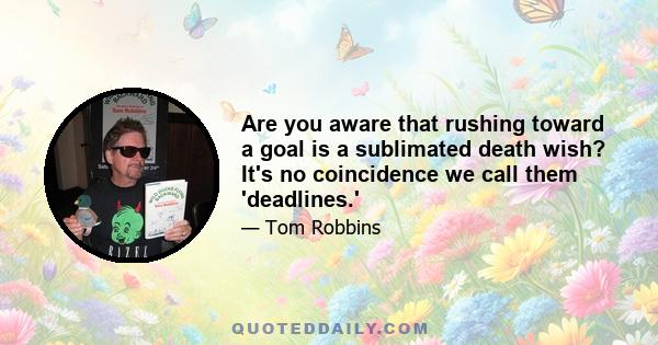 Are you aware that rushing toward a goal is a sublimated death wish? It's no coincidence we call them 'deadlines.'