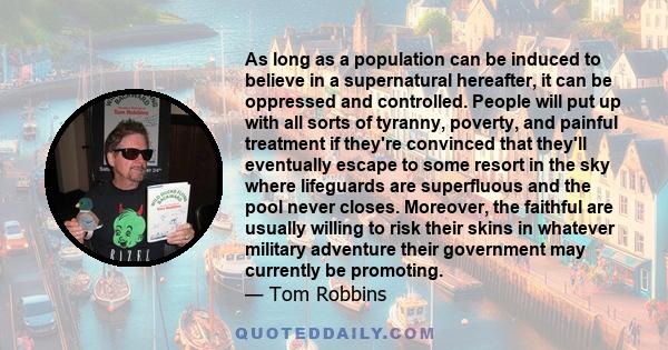 As long as a population can be induced to believe in a supernatural hereafter, it can be oppressed and controlled. People will put up with all sorts of tyranny, poverty, and painful treatment if they're convinced that