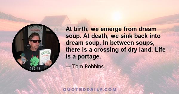 At birth, we emerge from dream soup. At death, we sink back into dream soup. In between soups, there is a crossing of dry land. Life is a portage.