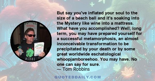 But say you've inflated your soul to the size of a beach ball and it's soaking into the Mystery like wine into a mattress. What have you accomplished? Well, long term, you may have prepared yourself for a successful