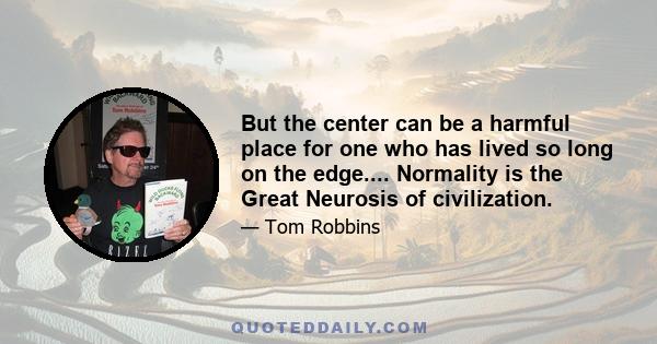 But the center can be a harmful place for one who has lived so long on the edge.... Normality is the Great Neurosis of civilization.