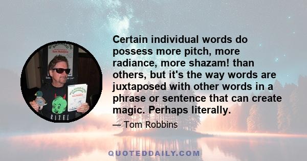 Certain individual words do possess more pitch, more radiance, more shazam! than others, but it's the way words are juxtaposed with other words in a phrase or sentence that can create magic. Perhaps literally. The word