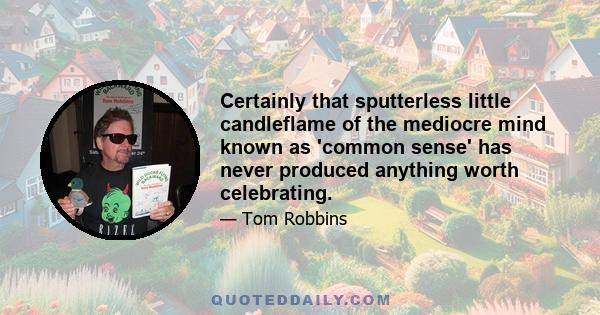 Certainly that sputterless little candleflame of the mediocre mind known as 'common sense' has never produced anything worth celebrating.