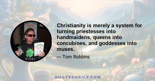 Christianity is merely a system for turning priestesses into handmaidens, queens into concubines, and goddesses into muses.