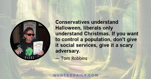 Conservatives understand Halloween, liberals only understand Christmas. If you want to control a population, don't give it social services, give it a scary adversary.