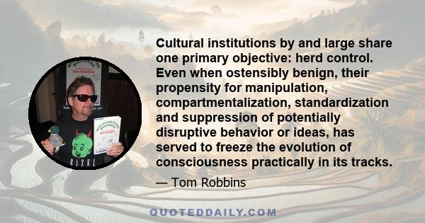 Cultural institutions by and large share one primary objective: herd control. Even when ostensibly benign, their propensity for manipulation, compartmentalization, standardization and suppression of potentially