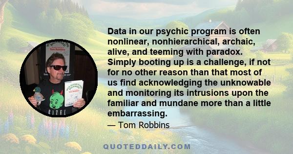 Data in our psychic program is often nonlinear, nonhierarchical, archaic, alive, and teeming with paradox. Simply booting up is a challenge, if not for no other reason than that most of us find acknowledging the