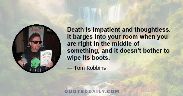 Death is impatient and thoughtless. It barges into your room when you are right in the middle of something, and it doesn't bother to wipe its boots.