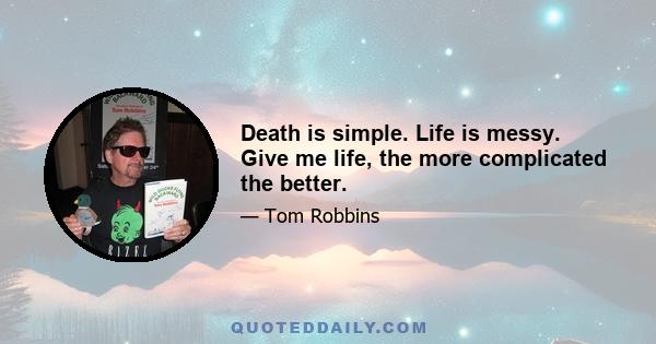 Death is simple. Life is messy. Give me life, the more complicated the better.