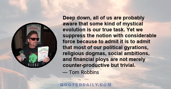 Deep down, all of us are probably aware that some kind of mystical evolution is our true task. Yet we suppress the notion with considerable force because to admit it is to admit that most of our political gyrations,