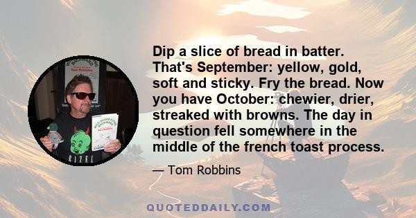 Dip a slice of bread in batter. That's September: yellow, gold, soft and sticky. Fry the bread. Now you have October: chewier, drier, streaked with browns. The day in question fell somewhere in the middle of the french