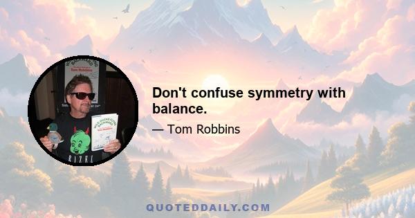 Don't confuse symmetry with balance.