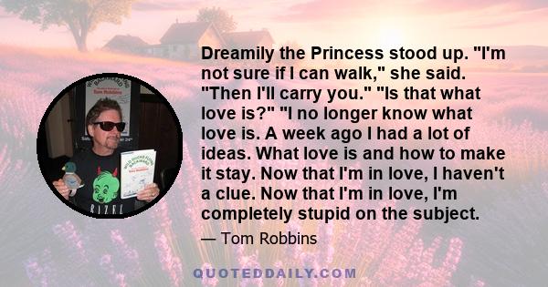 Dreamily the Princess stood up. I'm not sure if I can walk, she said. Then I'll carry you. Is that what love is? I no longer know what love is. A week ago I had a lot of ideas. What love is and how to make it stay. Now