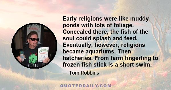 Early religions were like muddy ponds with lots of foliage. Concealed there, the fish of the soul could splash and feed. Eventually, however, religions became aquariums. Then hatcheries. From farm fingerling to frozen