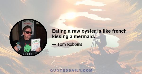 Eating a raw oyster is like french kissing a mermaid.