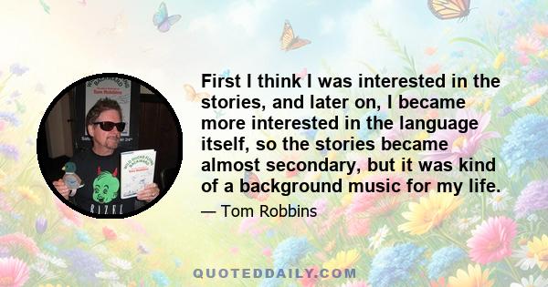 First I think I was interested in the stories, and later on, I became more interested in the language itself, so the stories became almost secondary, but it was kind of a background music for my life.