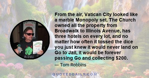 From the air, Vatican City looked like a marble Monopoly set. The Church owned all the property from Broadwalk to Illinois Avenue, has three hotels on every lot, and no matter how often it tossed the dice you just knew