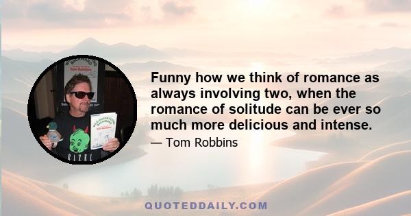 Funny how we think of romance as always involving two, when the romance of solitude can be ever so much more delicious and intense.