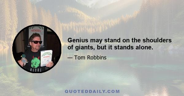 Genius may stand on the shoulders of giants, but it stands alone.