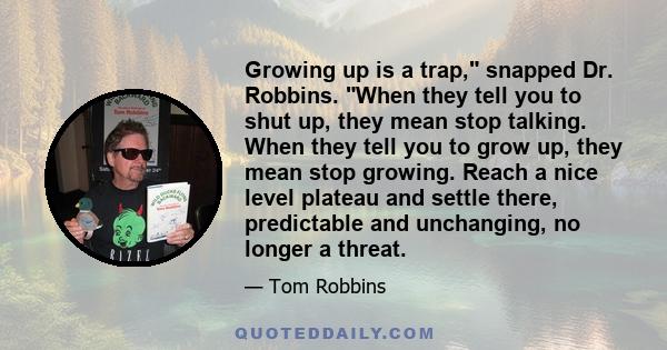 Growing up is a trap, snapped Dr. Robbins. When they tell you to shut up, they mean stop talking. When they tell you to grow up, they mean stop growing. Reach a nice level plateau and settle there, predictable and