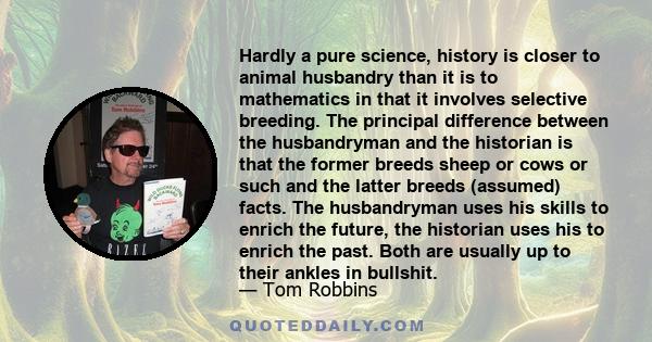 Hardly a pure science, history is closer to animal husbandry than it is to mathematics in that it involves selective breeding. The principal difference between the husbandryman and the historian is that the former