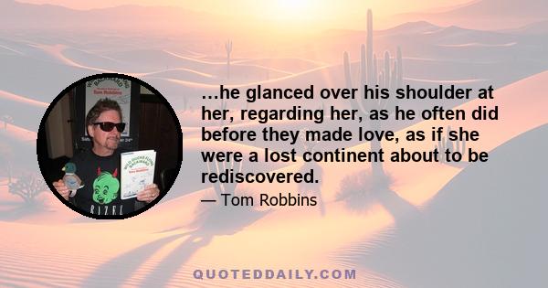 …he glanced over his shoulder at her, regarding her, as he often did before they made love, as if she were a lost continent about to be rediscovered.