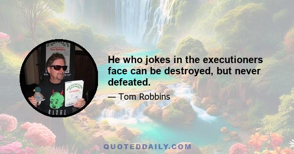 He who jokes in the executioners face can be destroyed, but never defeated.