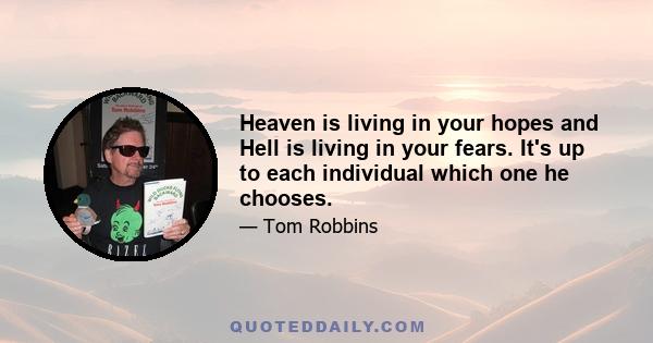 Heaven is living in your hopes and Hell is living in your fears. It's up to each individual which one he chooses.