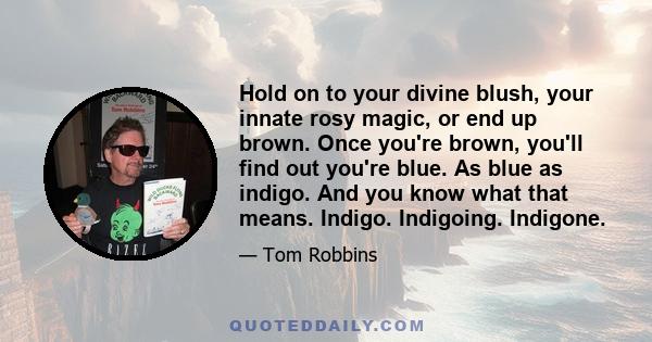 Hold on to your divine blush, your innate rosy magic, or end up brown. Once you're brown, you'll find out you're blue. As blue as indigo. And you know what that means. Indigo. Indigoing. Indigone.