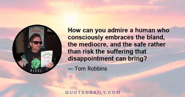 How can you admire a human who consciously embraces the bland, the mediocre, and the safe rather than risk the suffering that disappointment can bring?