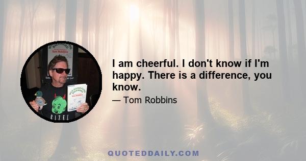 I am cheerful. I don't know if I'm happy. There is a difference, you know.