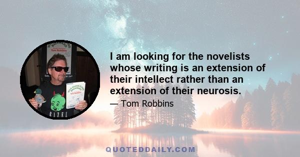 I am looking for the novelists whose writing is an extension of their intellect rather than an extension of their neurosis.