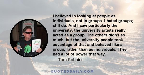 I believed in looking at people as individuals, not in groups. I hated groups; still do. And I saw particularly the university, the university artists really acted as a group. The others didn't so much, but the