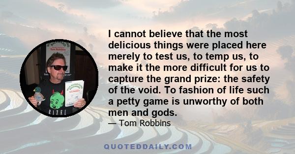 I cannot believe that the most delicious things were placed here merely to test us, to temp us, to make it the more difficult for us to capture the grand prize: the safety of the void. To fashion of life such a petty