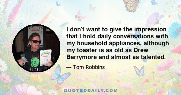 I don't want to give the impression that I hold daily conversations with my household appliances, although my toaster is as old as Drew Barrymore and almost as talented.