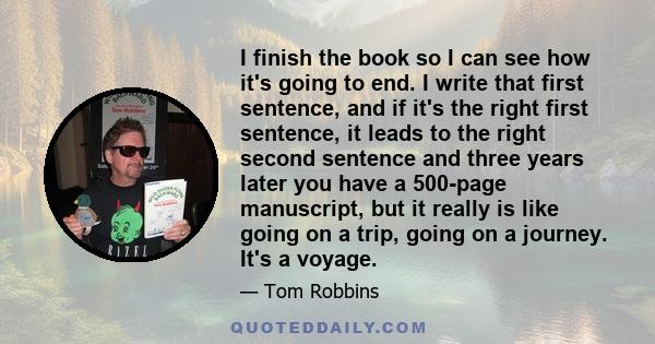 I finish the book so I can see how it's going to end. I write that first sentence, and if it's the right first sentence, it leads to the right second sentence and three years later you have a 500-page manuscript, but it 