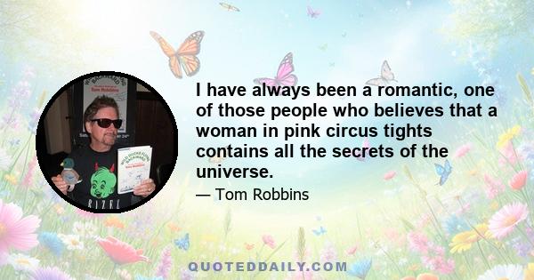 I have always been a romantic, one of those people who believes that a woman in pink circus tights contains all the secrets of the universe.