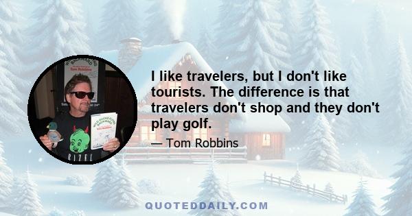 I like travelers, but I don't like tourists. The difference is that travelers don't shop and they don't play golf.