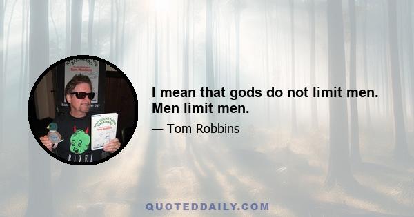 I mean that gods do not limit men. Men limit men.