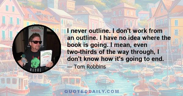 I never outline. I don't work from an outline. I have no idea where the book is going. I mean, even two-thirds of the way through, I don't know how it's going to end.