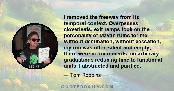 I removed the freeway from its temporal context. Overpasses, cloverleafs, exit ramps took on the personality of Mayan ruins for me. Without destination, without cessation, my run was often silent and empty; there were