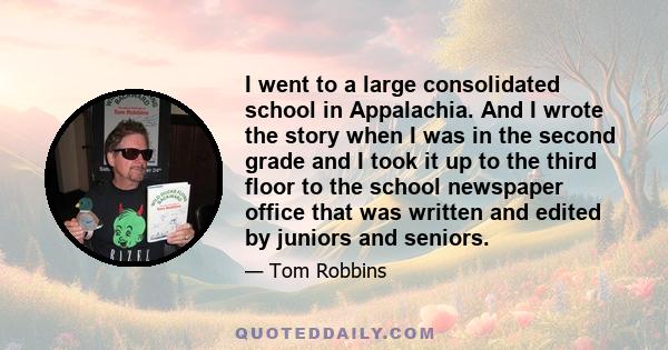 I went to a large consolidated school in Appalachia. And I wrote the story when I was in the second grade and I took it up to the third floor to the school newspaper office that was written and edited by juniors and