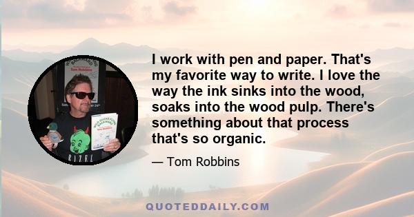 I work with pen and paper. That's my favorite way to write. I love the way the ink sinks into the wood, soaks into the wood pulp. There's something about that process that's so organic.