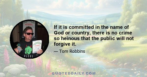 If it is committed in the name of God or country, there is no crime so heinous that the public will not forgive it.