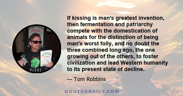 If kissing is man's greatest invention, then fermentation and patriarchy compete with the domestication of animals for the distinction of being man's worst folly, and no doubt the three combined long ago, the one