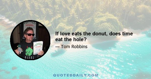 If love eats the donut, does time eat the hole?