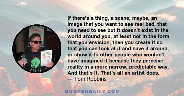 If there’s a thing, a scene, maybe, an image that you want to see real bad, that you need to see but it doesn’t exist in the world around you, at least not in the form that you envision, then you create it so that you