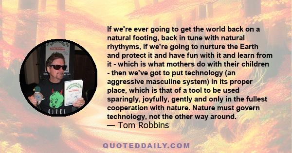 If we're ever going to get the world back on a natural footing, back in tune with natural rhythyms, if we're going to nurture the Earth and protect it and have fun with it and learn from it - which is what mothers do