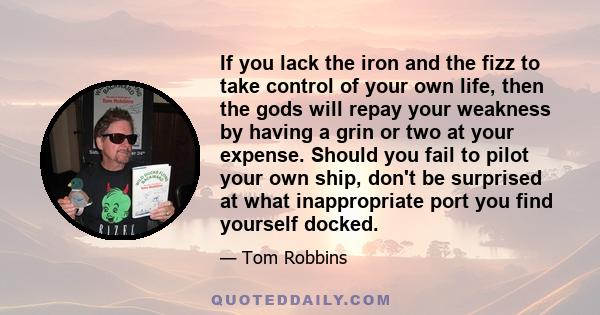 If you lack the iron and the fizz to take control of your own life, then the gods will repay your weakness by having a grin or two at your expense. Should you fail to pilot your own ship, don't be surprised at what